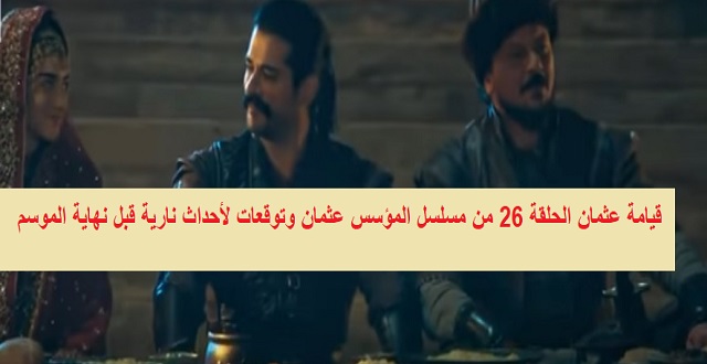 قيامة عثمان الحلقة 26 من مسلسل المؤسس عثمان وتوقعات لأحداث نارية قبل نهاية الموسم
